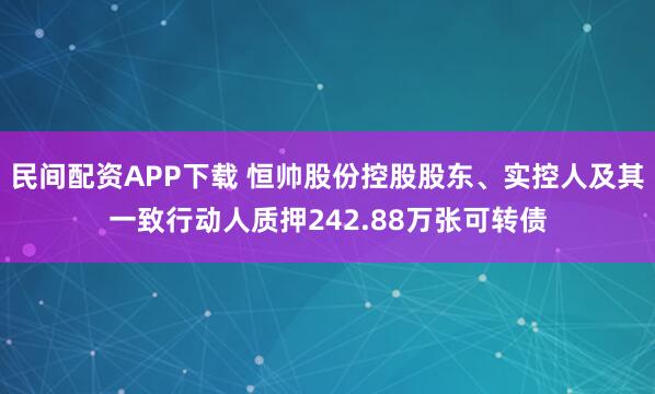 民间配资APP下载 恒帅股份控股股东、实控人及其一致行动人质押242.88万张可转债