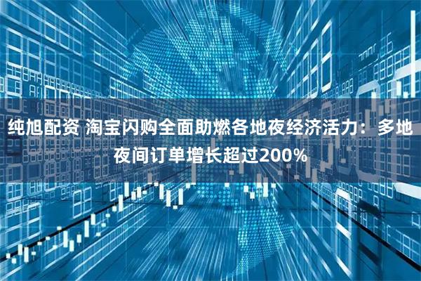 纯旭配资 淘宝闪购全面助燃各地夜经济活力：多地夜间订单增长超过200%