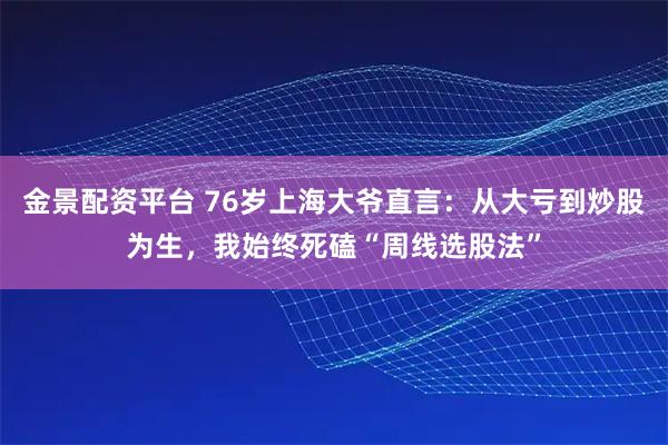 金景配资平台 76岁上海大爷直言：从大亏到炒股为生，我始终死磕“周线选股法”