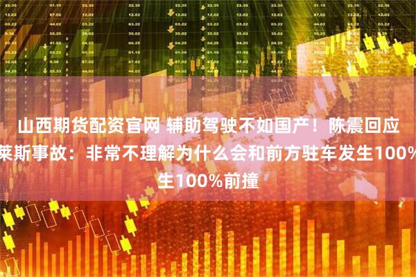 山西期货配资官网 辅助驾驶不如国产！陈震回应劳斯莱斯事故：非常不理解为什么会和前方驻车发生100%前撞